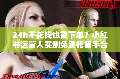 24h不花钱也能下单?小红书运营人实测免费托管平台 24h不花钱也能下单?小红书运营人实测免费托管平台