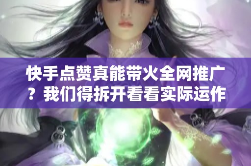 快手点赞真能带火全网推广？我们得拆开看看实际运作逻辑