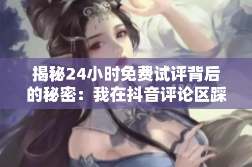 揭秘24小时免费试评背后的秘密:我在抖音评论区踩过的五个钉子 揭秘24小时免费试评背后的秘密:我在抖音评论区踩过的五个钉子
