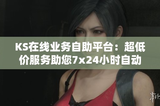 KS在线业务自助平台：超低价服务助您7x24小时自动化降本增效
