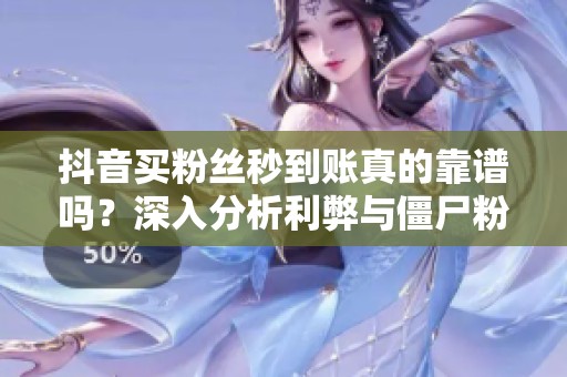 抖音买粉丝秒到账真的靠谱吗?深入分析利弊与僵尸粉陷阱 抖音买粉丝秒到账真的靠谱吗?深入分析利弊与僵尸粉陷阱