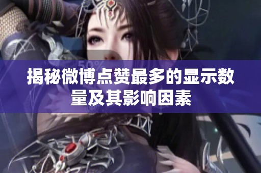 揭秘微博点赞最多的显示数量及其影响因素 揭秘微博点赞最多的显示数量及其影响因素