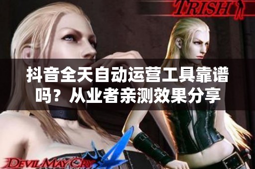 抖音全天自动运营工具靠谱吗?从业者亲测效果分享 抖音全天自动运营工具靠谱吗?从业者亲测效果分享
