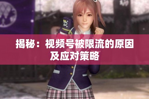 揭秘:视频号被限流的原因及应对策略 揭秘:视频号被限流的原因及应对策略