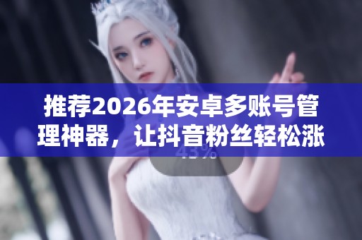 推荐2026年安卓多账号管理神器，让抖音粉丝轻松涨不停