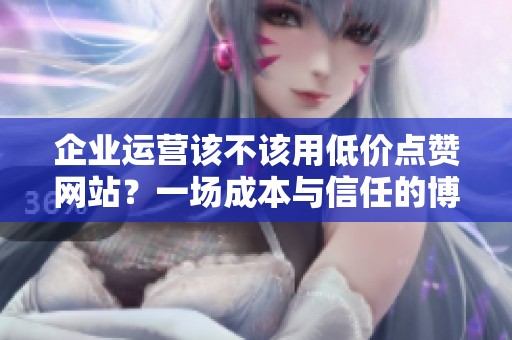 企业运营该不该用低价点赞网站?一场成本与信任的博弈 企业运营该不该用低价点赞网站?一场成本与信任的博弈