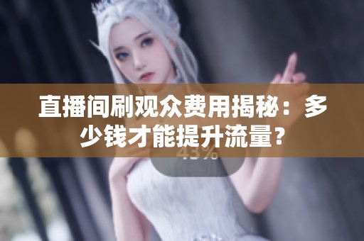 直播间刷观众费用揭秘：多少钱才能提升流量？
