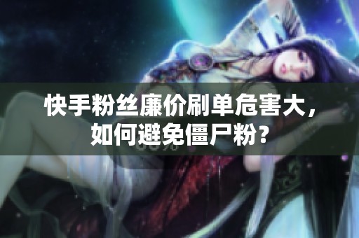 快手粉丝廉价刷单危害大，如何避免僵尸粉？