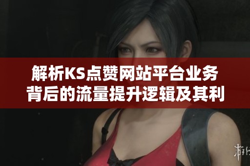解析KS点赞网站平台业务背后的流量提升逻辑及其利弊分析 解析KS点赞网站平台业务背后的流量提升逻辑及其利弊分析