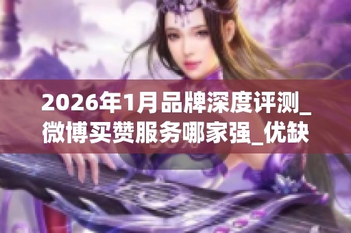 2026年1月品牌深度评测_微博买赞服务哪家强_优缺点全揭秘