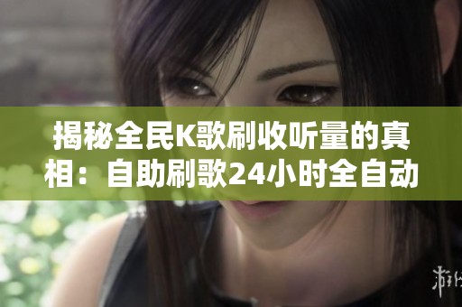 揭秘全民K歌刷收听量的真相:自助刷歌24小时全自动靠谱吗? 揭秘全民K歌刷收听量的真相:自助刷歌24小时全自动靠谱吗?