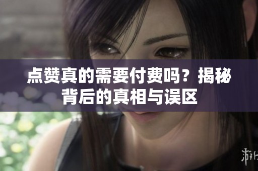 点赞真的需要付费吗?揭秘背后的真相与误区 点赞真的需要付费吗?揭秘背后的真相与误区