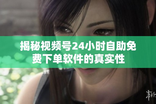 揭秘视频号24小时自助免费下单软件的真实性