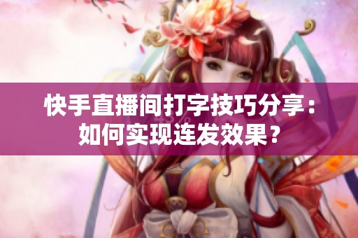 快手直播间打字技巧分享:如何实现连发效果? 快手直播间打字技巧分享:如何实现连发效果?
