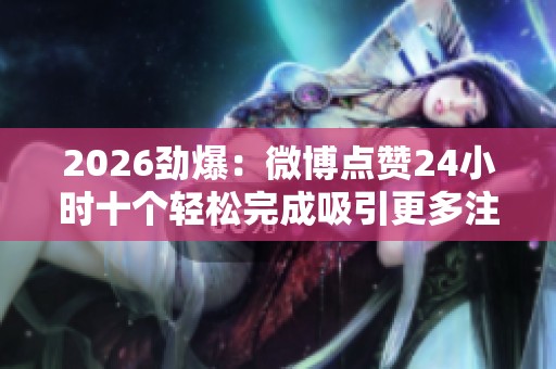 2026劲爆:微博点赞24小时十个轻松完成吸引更多注意提升互动数据 2026劲爆:微博点赞24小时十个轻松完成吸引更多注意提升互动数据