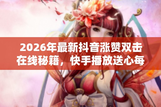 2026年最新抖音涨赞双击在线秘籍,快手播放送心每日免费领取技巧详解 2026年最新抖音涨赞双击在线秘籍,快手播放送心每日免费领取技巧详解