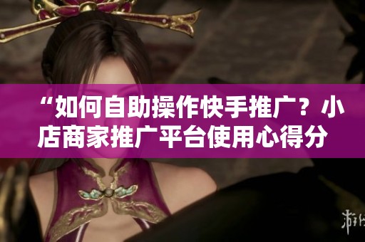 “如何自助操作快手推广?小店商家推广平台使用心得分享” “如何自助操作快手推广?小店商家推广平台使用心得分享”