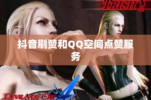抖音刷赞和QQ空间点赞服务 抖音刷赞和QQ空间点赞服务