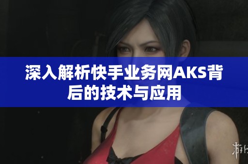 深入解析快手业务网AKS背后的技术与应用