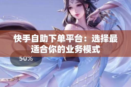 快手自助下单平台:选择最适合你的业务模式 快手自助下单平台:选择最适合你的业务模式