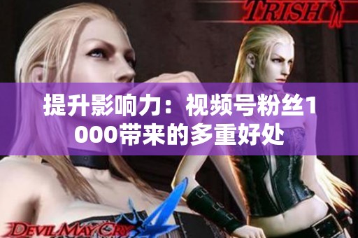 提升影响力：视频号粉丝1000带来的多重好处