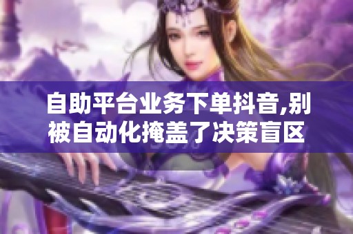 自助平台业务下单抖音,别被自动化掩盖了决策盲区 自助平台业务下单抖音,别被自动化掩盖了决策盲区