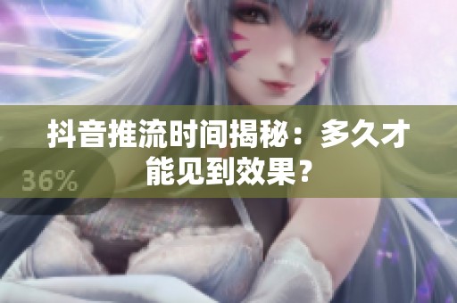 抖音推流时间揭秘:多久才能见到效果? 抖音推流时间揭秘:多久才能见到效果?