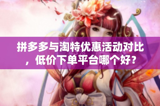拼多多与淘特优惠活动对比,低价下单平台哪个好? 拼多多与淘特优惠活动对比,低价下单平台哪个好?