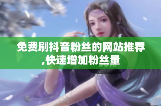 免费刷抖音粉丝的网站推荐,快速增加粉丝量 免费刷抖音粉丝的网站推荐,快速增加粉丝量