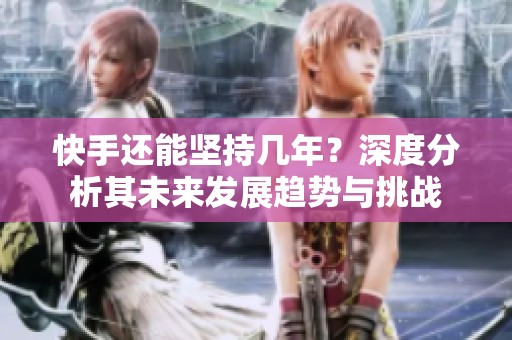 快手还能坚持几年?深度分析其未来发展趋势与挑战 快手还能坚持几年?深度分析其未来发展趋势与挑战