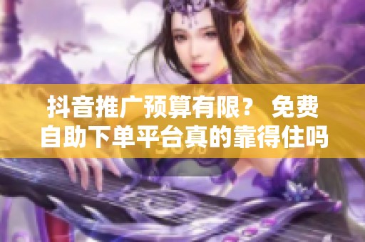 抖音推广预算有限？ 免费自助下单平台真的靠得住吗？ 真实对比带你了解!