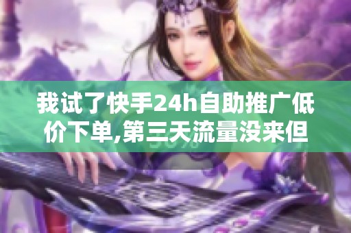 我试了快手24h自助推广低价下单,第三天流量没来但钱包先瘦了