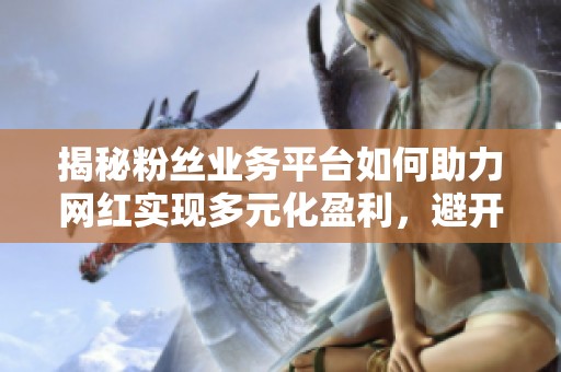 揭秘粉丝业务平台如何助力网红实现多元化盈利,避开带货陷阱的三大攻略 揭秘粉丝业务平台如何助力网红实现多元化盈利,避开带货陷阱的三大攻略