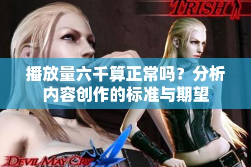 播放量六千算正常吗？分析内容创作的标准与期望