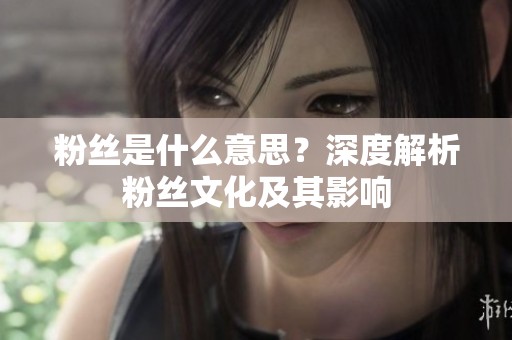 粉丝是什么意思?深度解析粉丝文化及其影响 粉丝是什么意思?深度解析粉丝文化及其影响