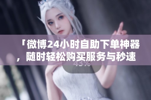 「微博24小时自助下单神器,随时轻松购买服务与秒速查询订单进度」 「微博24小时自助下单神器,随时轻松购买服务与秒速查询订单进度」