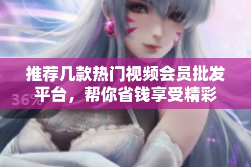 推荐几款热门视频会员批发平台,帮你省钱享受精彩 推荐几款热门视频会员批发平台,帮你省钱享受精彩