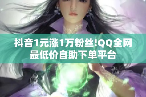 抖音1元涨1万粉丝!QQ全网最低价<a href=
