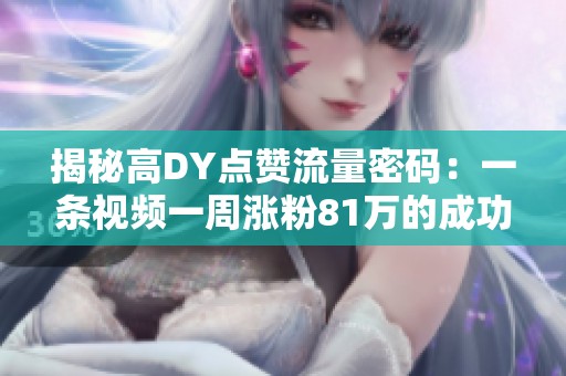 揭秘高DY点赞流量密码：一条视频一周涨粉81万的成功秘籍