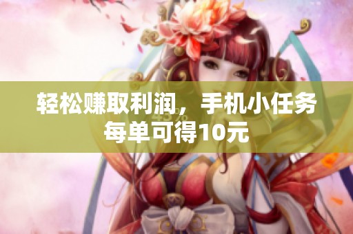轻松赚取利润,手机小任务每单可得10元 轻松赚取利润,手机小任务每单可得10元