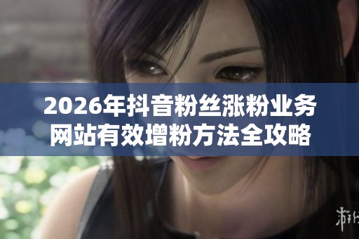 2026年抖音粉丝涨粉业务网站有效增粉方法全攻略 2026年抖音粉丝涨粉业务网站有效增粉方法全攻略