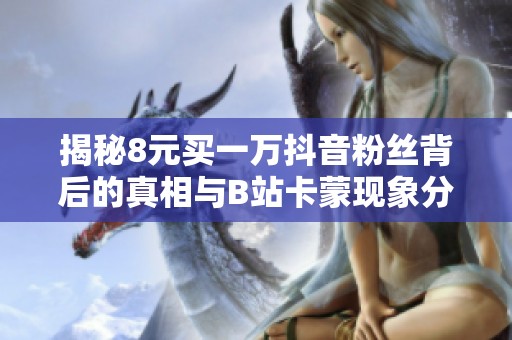揭秘8元买一万抖音粉丝背后的真相与B站卡蒙现象分析 揭秘8元买一万抖音粉丝背后的真相与B站卡蒙现象分析