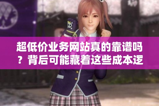 超低价业务网站真的靠谱吗?背后可能藏着这些成本逻辑 超低价业务网站真的靠谱吗?背后可能藏着这些成本逻辑