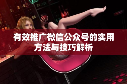 有效推广微信公众号的实用方法与技巧解析 有效推广微信公众号的实用方法与技巧解析