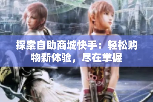 探索自助商城快手:轻松购物新体验,尽在掌握 探索自助商城快手:轻松购物新体验,尽在掌握