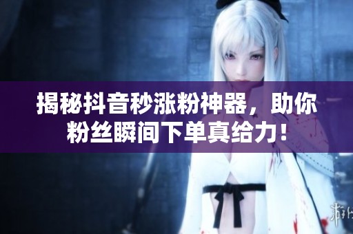 揭秘抖音秒涨粉神器,助你粉丝瞬间下单真给力! 揭秘抖音秒涨粉神器,助你粉丝瞬间下单真给力!