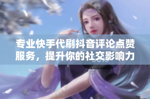 专业快手代刷抖音评论点赞服务,提升你的社交影响力 专业快手代刷抖音评论点赞服务,提升你的社交影响力