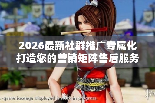 2026最新社群推广专属化打造您的营销矩阵售后服务电话24小时服务 2026最新社群推广专属化打造您的营销矩阵售后服务电话24小时服务