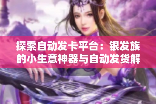 探索自动发卡平台：银发族的小生意神器与自动发货解决方案