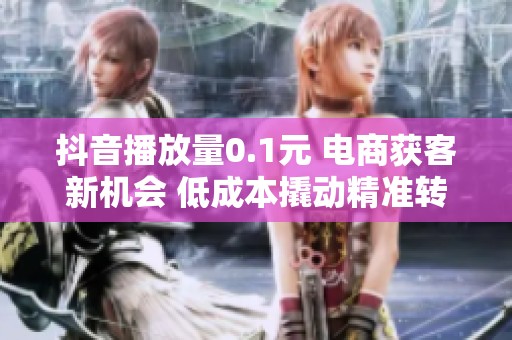 抖音播放量0.1元 电商获客新机会 低成本撬动精准转化 抖音播放量0.1元 电商获客新机会 低成本撬动精准转化